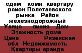 сдам 2-комн. квартиру район Полетаевского рынка › Район ­ железнодорожный › Улица ­ 6 линия › Дом ­ 4 › Этажность дома ­ 5 › Цена ­ 12 000 - Рязанская обл. Недвижимость » Квартиры аренда   